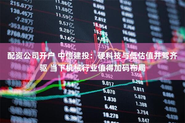 配资公司开户 中信建投：硬科技与低估值并驾齐驱 当下机械行业值得加码布局