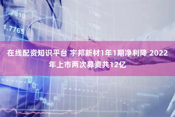 在线配资知识平台 宇邦新材1年1期净利降 2022年上市两次募资共12亿