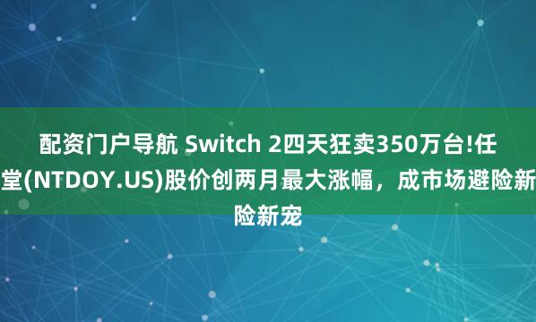 配资门户导航 Switch 2四天狂卖350万台!任天堂(NTDOY.US)股价创两月最大涨幅，成市场避险新宠