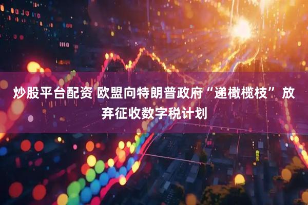 炒股平台配资 欧盟向特朗普政府“递橄榄枝” 放弃征收数字税计划