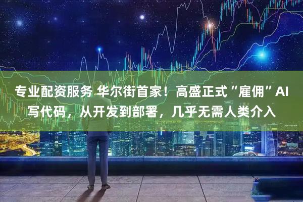 专业配资服务 华尔街首家！高盛正式“雇佣”AI写代码，从开发到部署，几乎无需人类介入