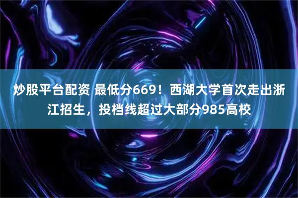 炒股平台配资 最低分669！西湖大学首次走出浙江招生，投档线超过大部分985高校