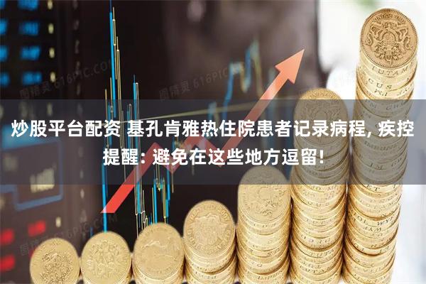 炒股平台配资 基孔肯雅热住院患者记录病程, 疾控提醒: 避免在这些地方逗留!