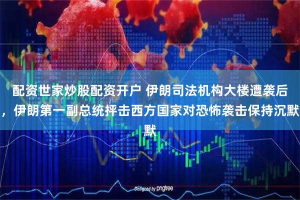 配资世家炒股配资开户 伊朗司法机构大楼遭袭后，伊朗第一副总统抨击西方国家对恐怖袭击保持沉默
