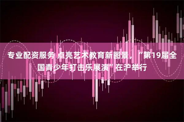 专业配资服务 点亮艺术教育新图景，“第19届全国青少年打击乐展演”在沪举行