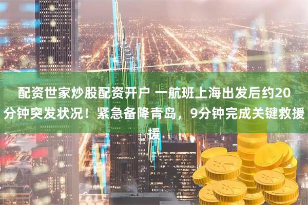 配资世家炒股配资开户 一航班上海出发后约20分钟突发状况！紧急备降青岛，9分钟完成关键救援