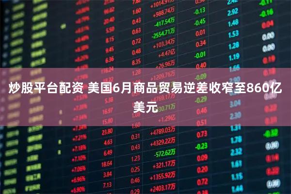 炒股平台配资 美国6月商品贸易逆差收窄至860亿美元