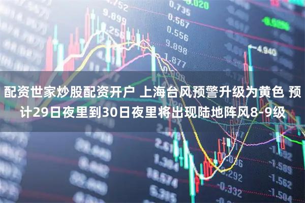 配资世家炒股配资开户 上海台风预警升级为黄色 预计29日夜里到30日夜里将出现陆地阵风8-9级