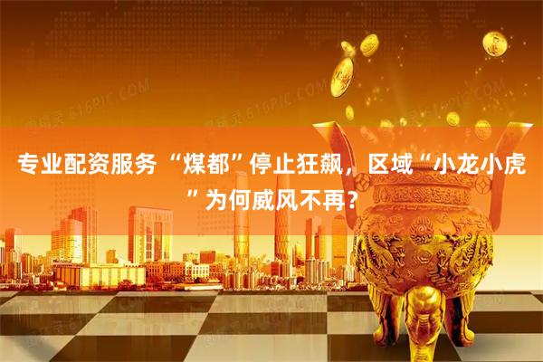 专业配资服务 “煤都”停止狂飙，区域“小龙小虎”为何威风不再？