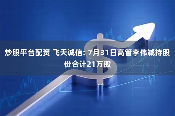 炒股平台配资 飞天诚信: 7月31日高管李伟减持股份合计21万股