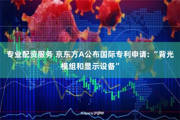 专业配资服务 京东方A公布国际专利申请: “背光模组和显示设备”