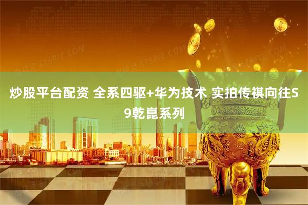 炒股平台配资 全系四驱+华为技术 实拍传祺向往S9乾崑系列