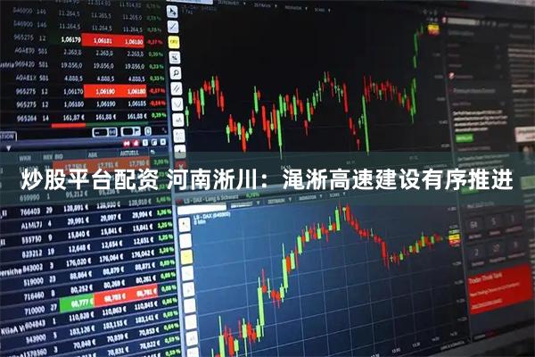 炒股平台配资 河南淅川：渑淅高速建设有序推进
