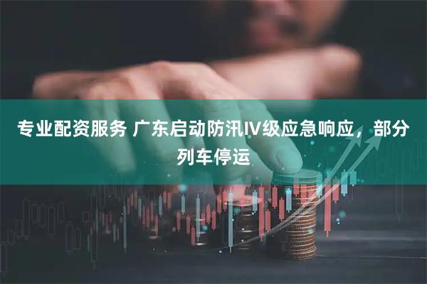 专业配资服务 广东启动防汛Ⅳ级应急响应，部分列车停运