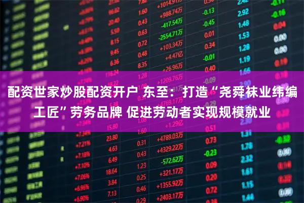 配资世家炒股配资开户 东至：打造“尧舜袜业纬编工匠”劳务品牌 促进劳动者实现规模就业