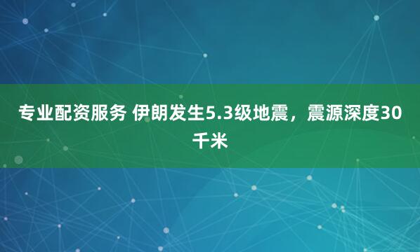 专业配资服务 伊朗发生5.3级地震，震源深度30千米