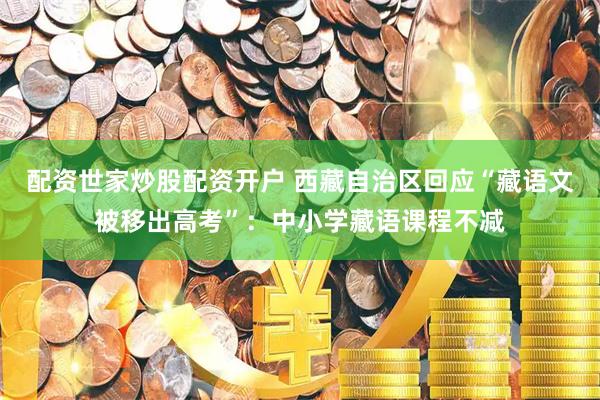 配资世家炒股配资开户 西藏自治区回应“藏语文被移出高考”：中小学藏语课程不减