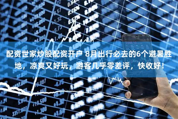 配资世家炒股配资开户 8月出行必去的6个避暑胜地，凉爽又好玩，游客几乎零差评，快收好！