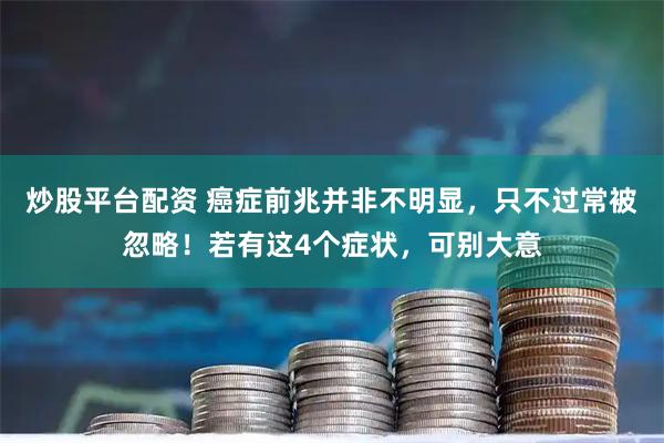 炒股平台配资 癌症前兆并非不明显，只不过常被忽略！若有这4个症状，可别大意