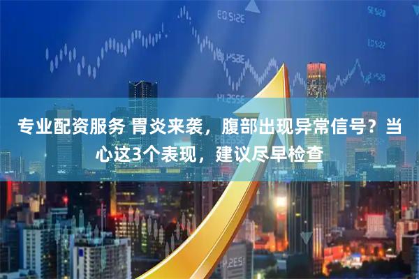 专业配资服务 胃炎来袭，腹部出现异常信号？当心这3个表现，建议尽早检查