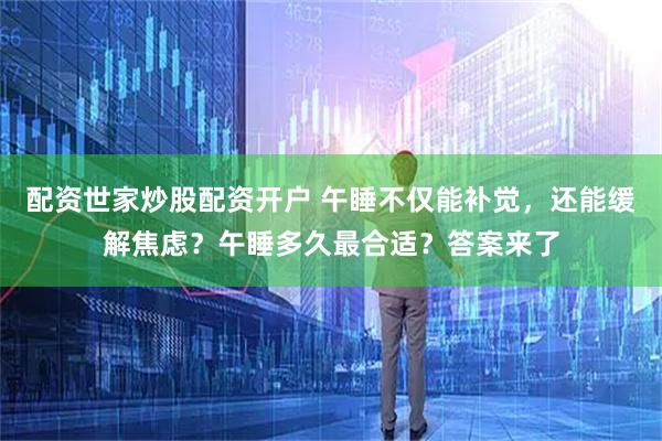 配资世家炒股配资开户 午睡不仅能补觉，还能缓解焦虑？午睡多久最合适？答案来了
