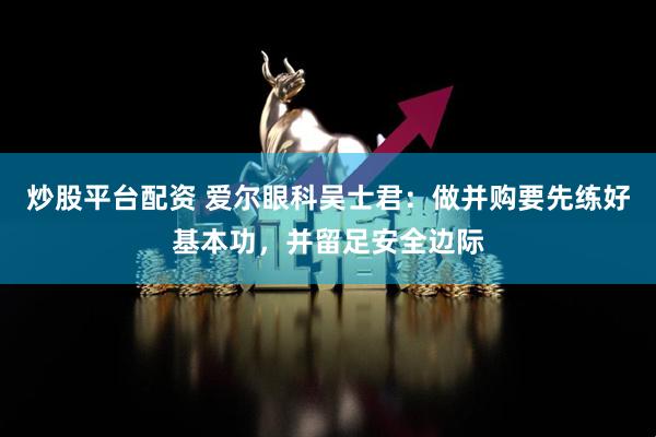炒股平台配资 爱尔眼科吴士君：做并购要先练好基本功，并留足安全边际