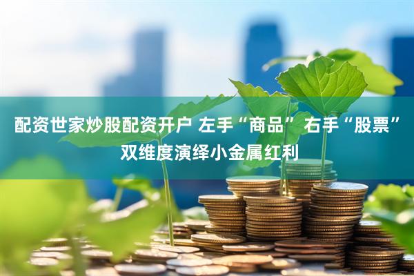 配资世家炒股配资开户 左手“商品” 右手“股票” 双维度演绎小金属红利