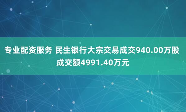专业配资服务 民生银行大宗交易成交940.00万股 成交额4991.40万元