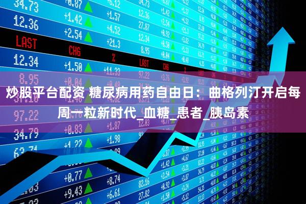 炒股平台配资 糖尿病用药自由日：曲格列汀开启每周一粒新时代_血糖_患者_胰岛素