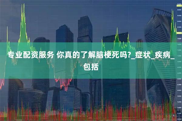 专业配资服务 你真的了解脑梗死吗?_症状_疾病_包括