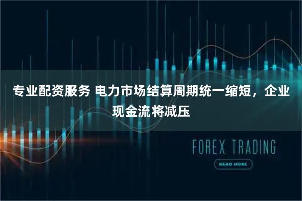 专业配资服务 电力市场结算周期统一缩短，企业现金流将减压