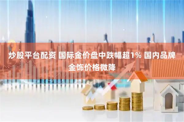炒股平台配资 国际金价盘中跌幅超1% 国内品牌金饰价格微降