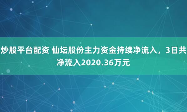 炒股平台配资 仙坛股份主力资金持续净流入，3日共净流入2020.36万元