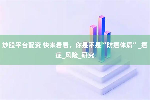 炒股平台配资 快来看看，你是不是“防癌体质”_癌症_风险_研究