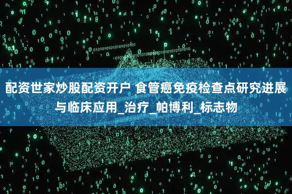 配资世家炒股配资开户 食管癌免疫检查点研究进展与临床应用_治疗_帕博利_标志物