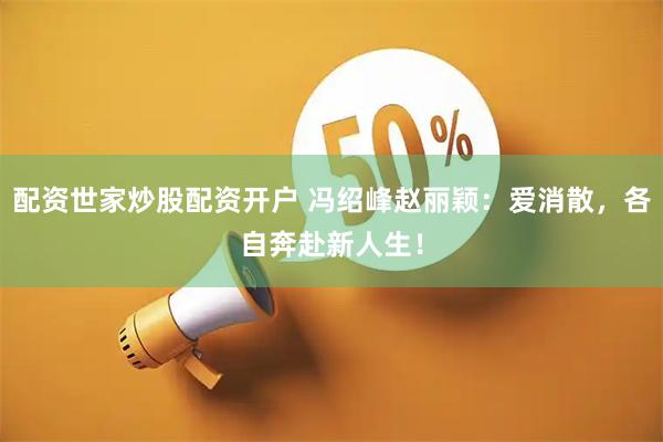 配资世家炒股配资开户 冯绍峰赵丽颖：爱消散，各自奔赴新人生！