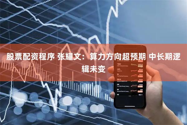 股票配资程序 张耀文：算力方向超预期 中长期逻辑未变