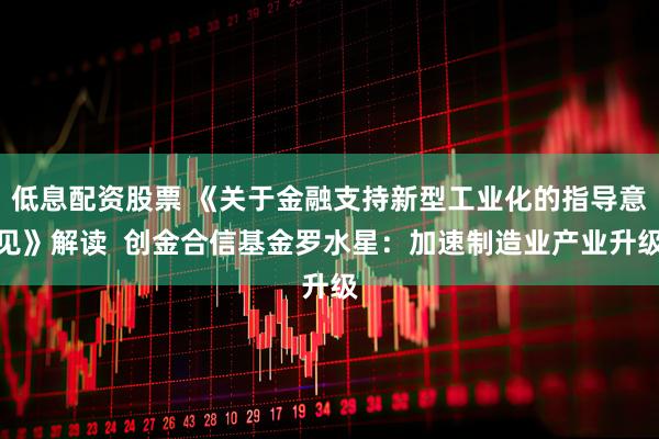 低息配资股票 《关于金融支持新型工业化的指导意见》解读  创金合信基金罗水星：加速制造业产业升级