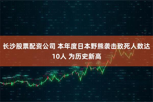 长沙股票配资公司 本年度日本野熊袭击致死人数达10人 为历史新高