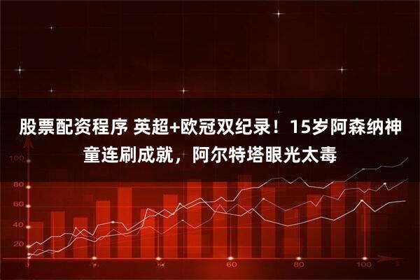 股票配资程序 英超+欧冠双纪录！15岁阿森纳神童连刷成就，阿尔特塔眼光太毒