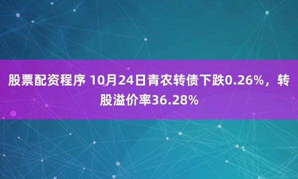 股票配资程序 10月24日青农转债下跌0.26%，转股溢价率36.28%
