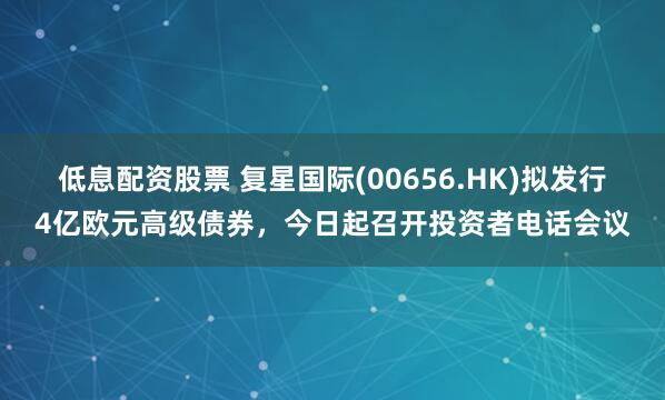 低息配资股票 复星国际(00656.HK)拟发行4亿欧元高级债券,今日起召开投资者电话会议