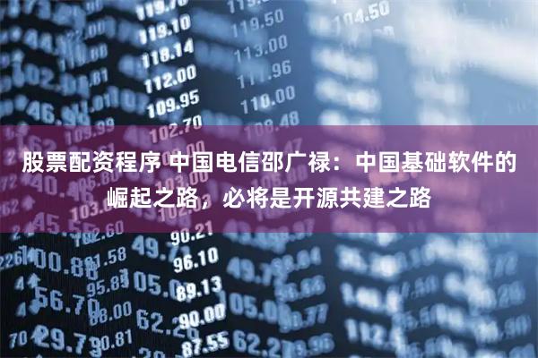 股票配资程序 中国电信邵广禄：中国基础软件的崛起之路，必将是开源共建之路