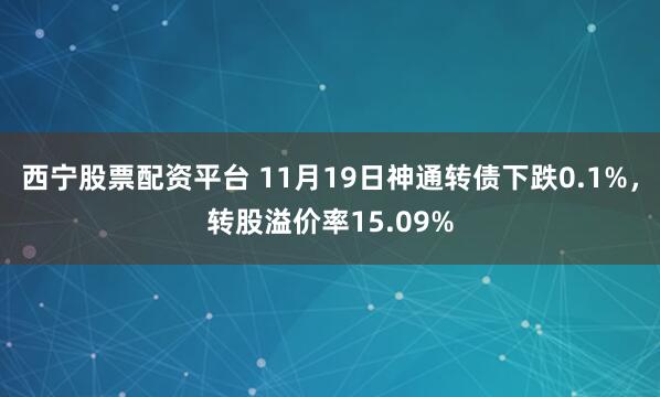西宁股票配资平台 11月19日神通转债下跌0.1%，转股溢价率15.09%
