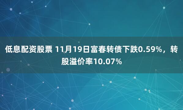 低息配资股票 11月19日富春转债下跌0.59%,转股溢价率10.07%