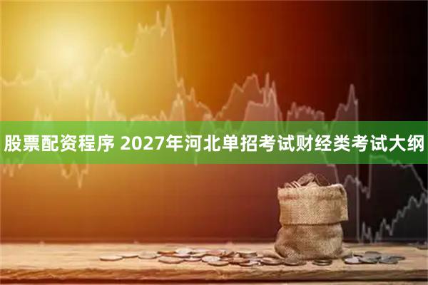 股票配资程序 2027年河北单招考试财经类考试大纲