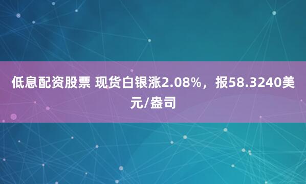 低息配资股票 现货白银涨2.08%，报58.3240美元/盎司
