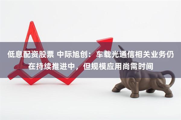 低息配资股票 中际旭创：车载光通信相关业务仍在持续推进中，但规模应用尚需时间
