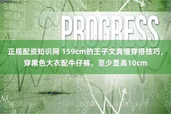 正规配资知识网 159cm的王子文真懂穿搭技巧，穿黑色大衣配牛仔裤，至少显高10cm