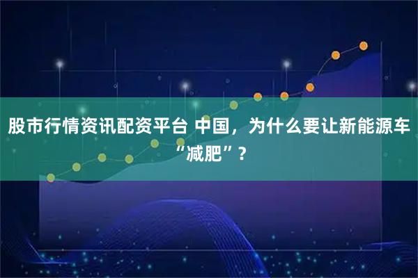 股市行情资讯配资平台 中国，为什么要让新能源车“减肥”？